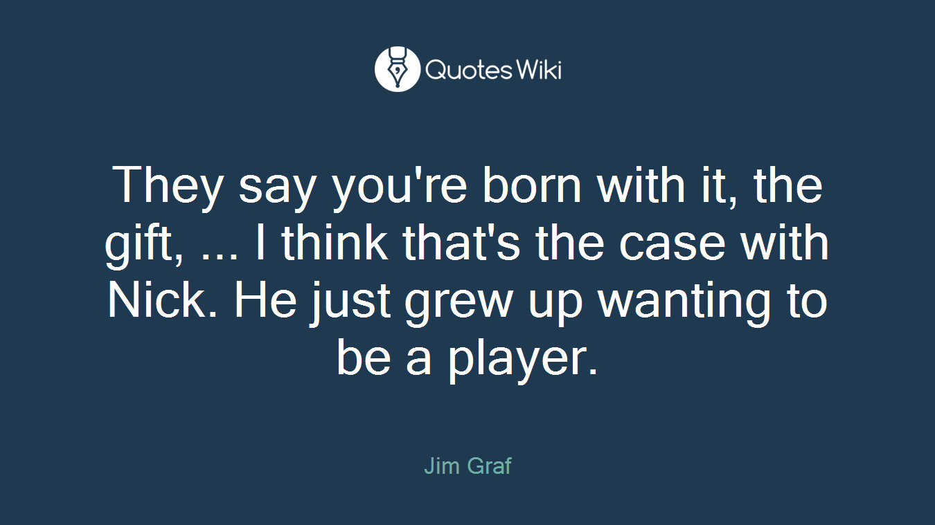 They say you're born with it, the gift, ... I think that's the case with Nick. He just grew up wanting to be a player.