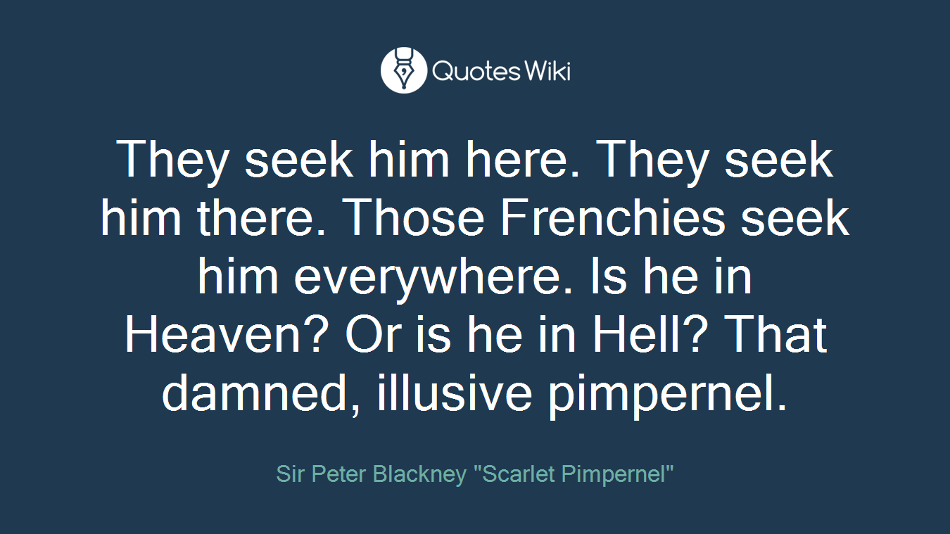 They seek him here. They seek him there. Those Frenchies seek him everywhere. Is he in Heaven? Or is he in Hell? That damned, illusive pimpernel.