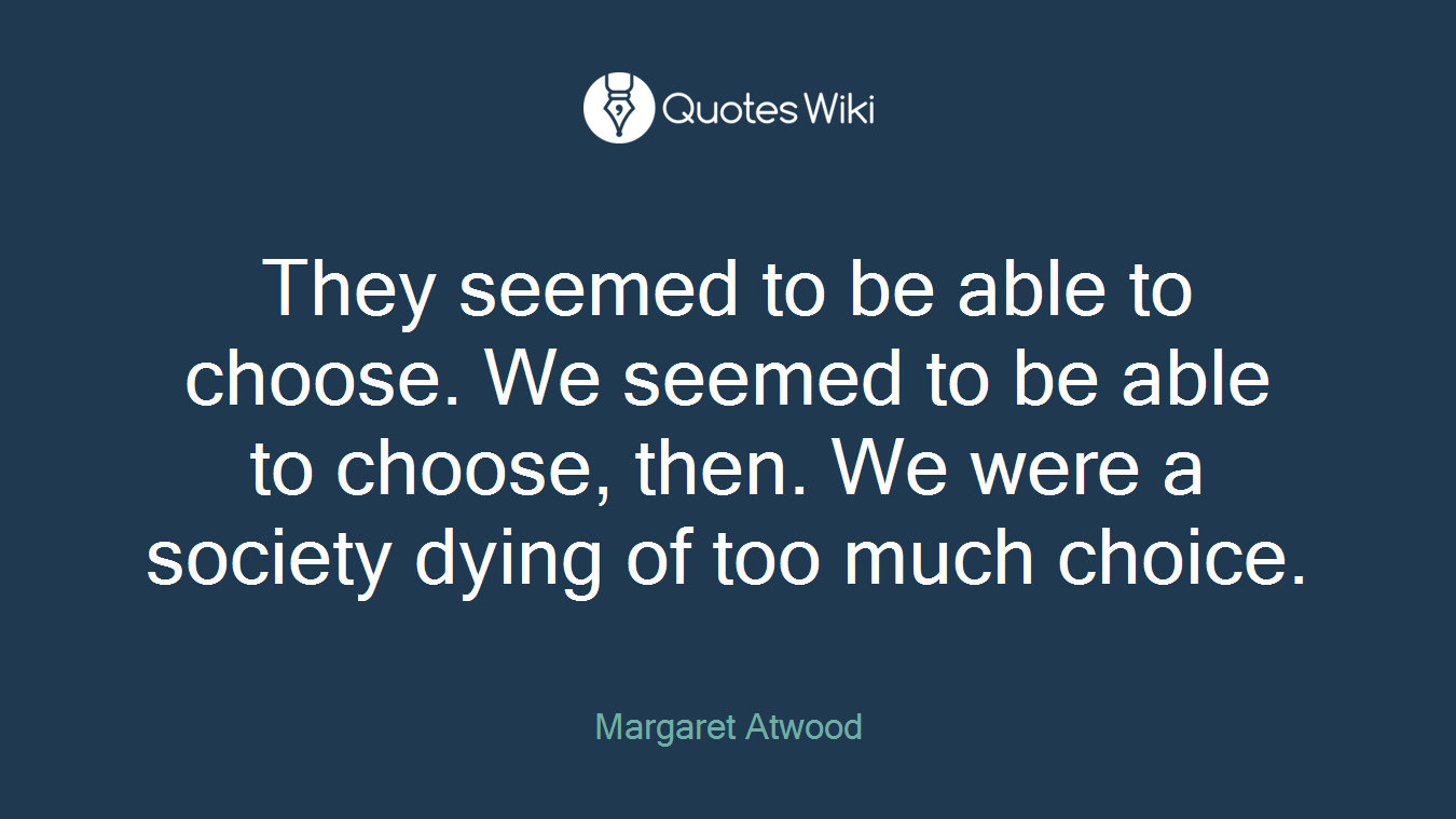 They seemed to be able to choose. We seemed to be able to choose, then. We were a society dying of too much choice.