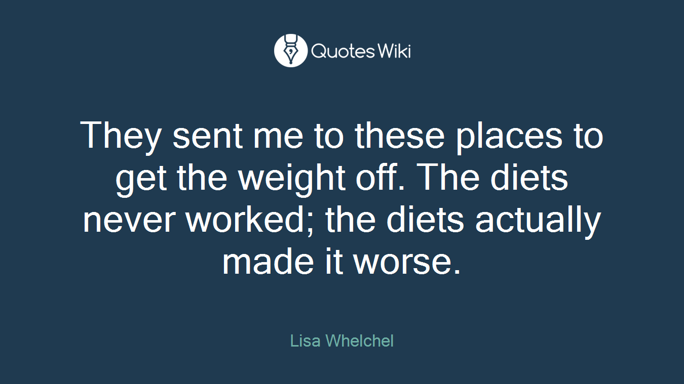They sent me to these places to get the weight off. The diets never worked; the diets actually made it worse.