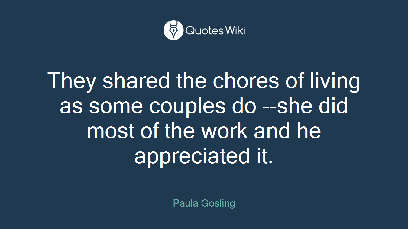 They shared the chores of living as some couples do --she did most of the work and he appreciated it.