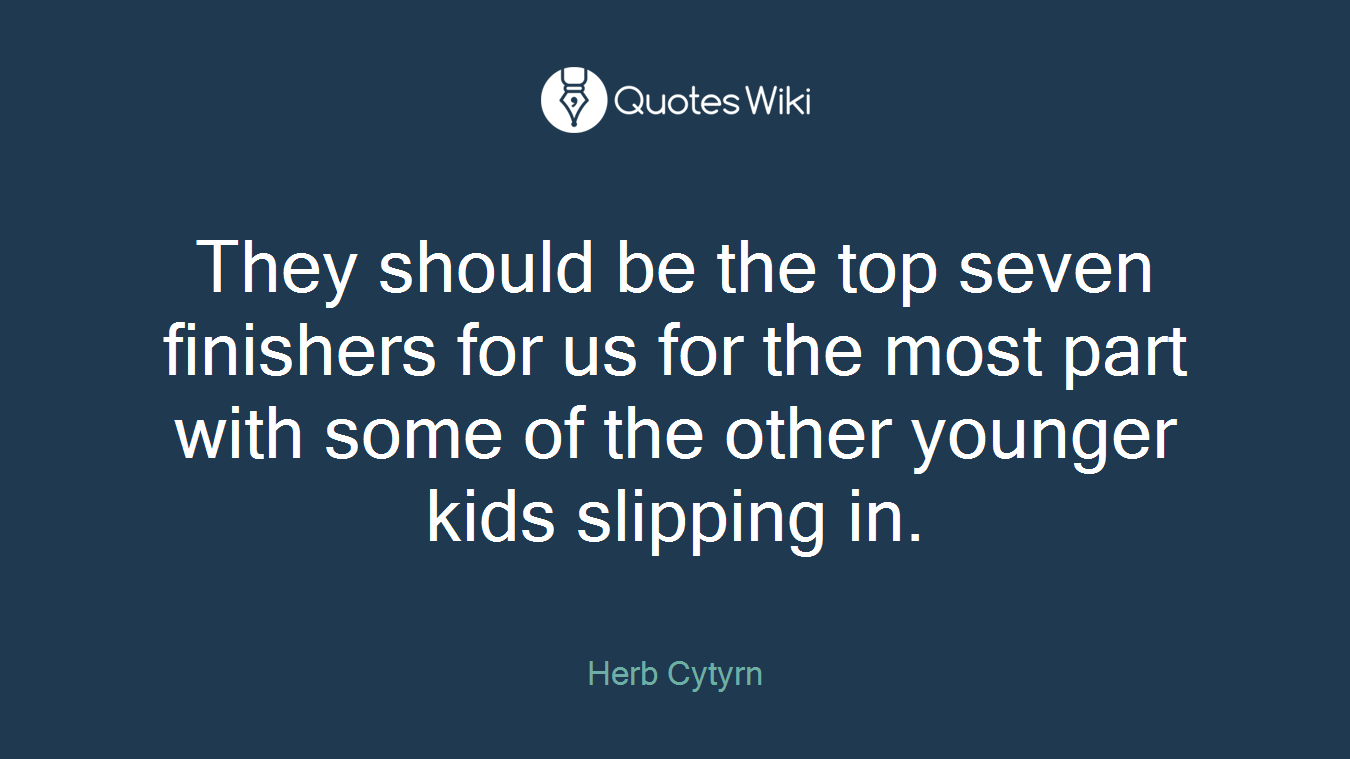 They should be the top seven finishers for us for the most part with some of the other younger kids slipping in.