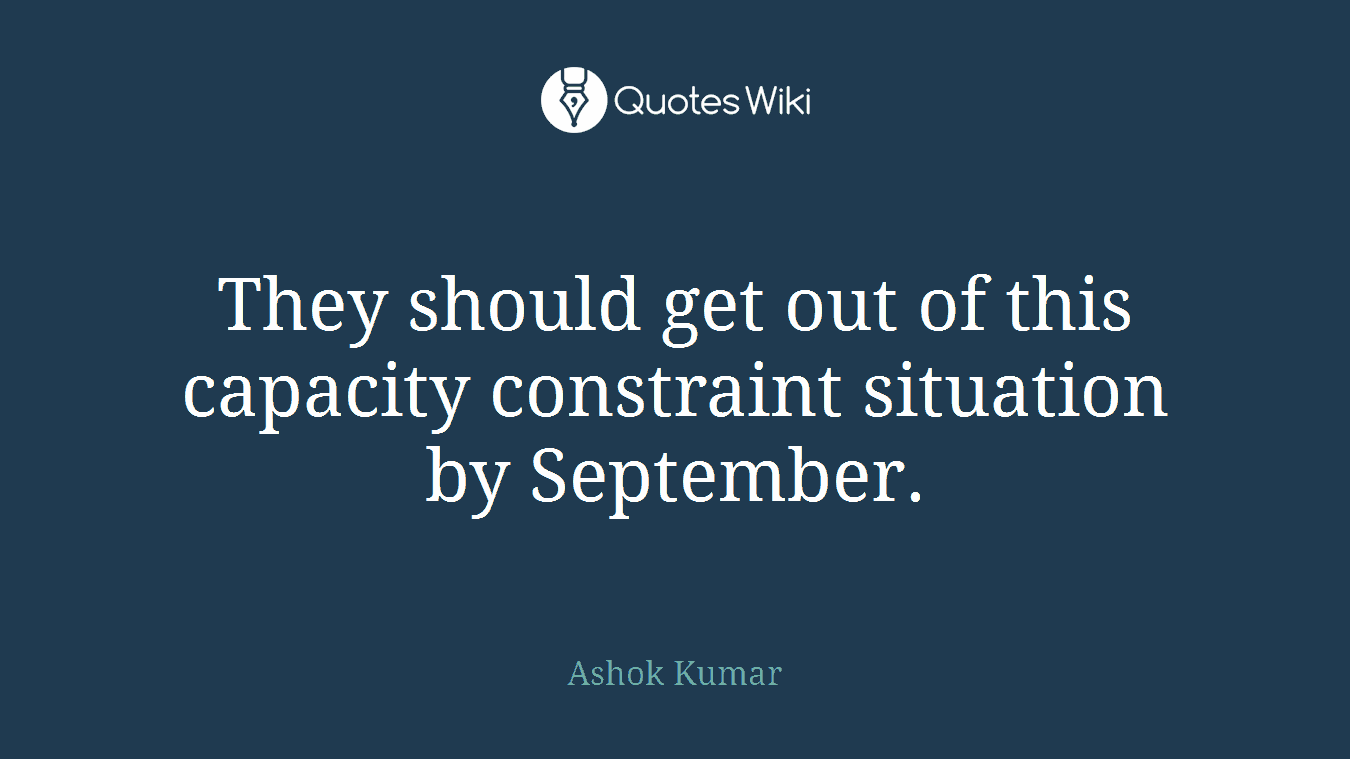 They should get out of this capacity constraint situation by September.