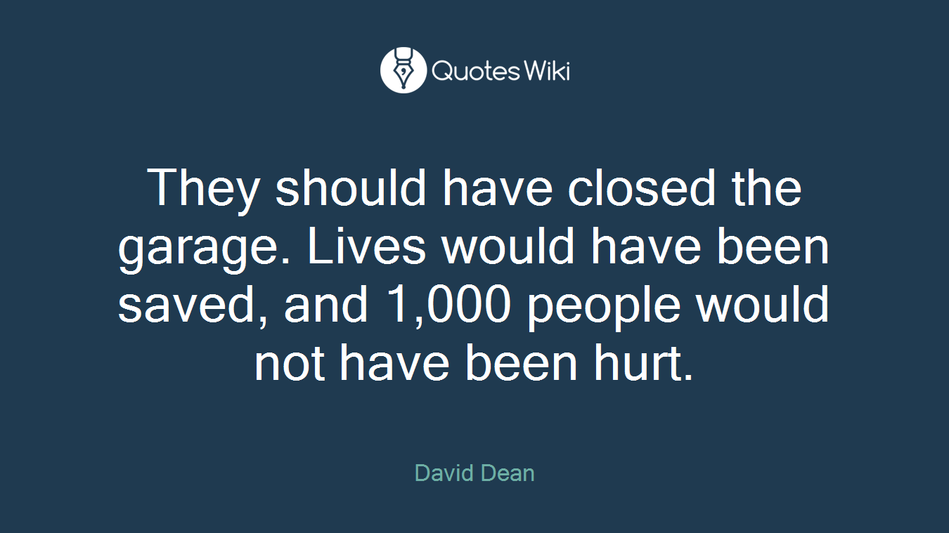 They should have closed the garage. Lives would have been saved, and 1,000 people would not have been hurt.
