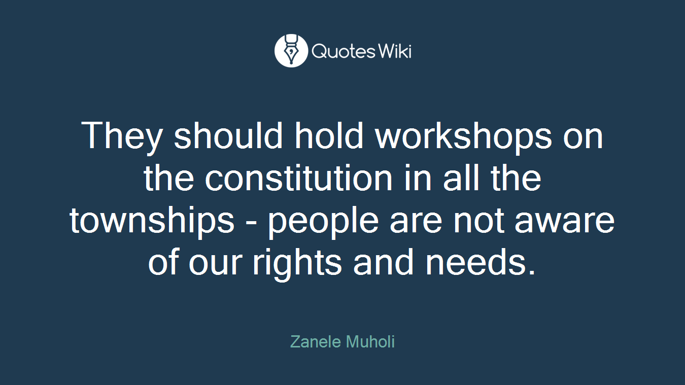 They should hold workshops on the constitution in all the townships - people are not aware of our rights and needs.