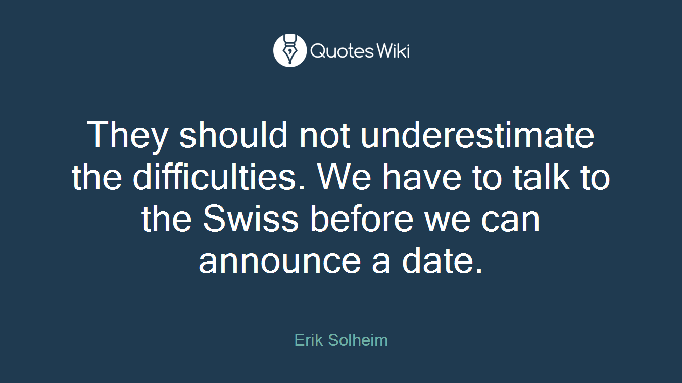 They should not underestimate the difficulties. We have to talk to the Swiss before we can announce a date.