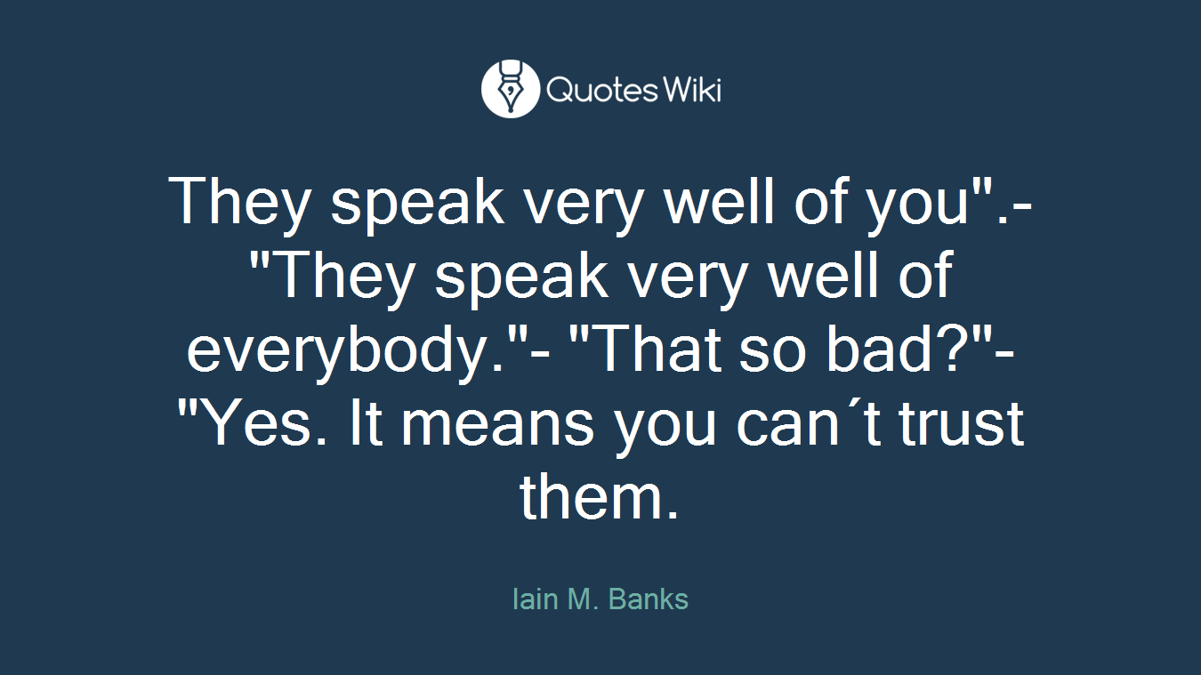 They speak very well of you".- "They speak very well of everybody."- "That so bad?"- "Yes. It means you can´t trust them.