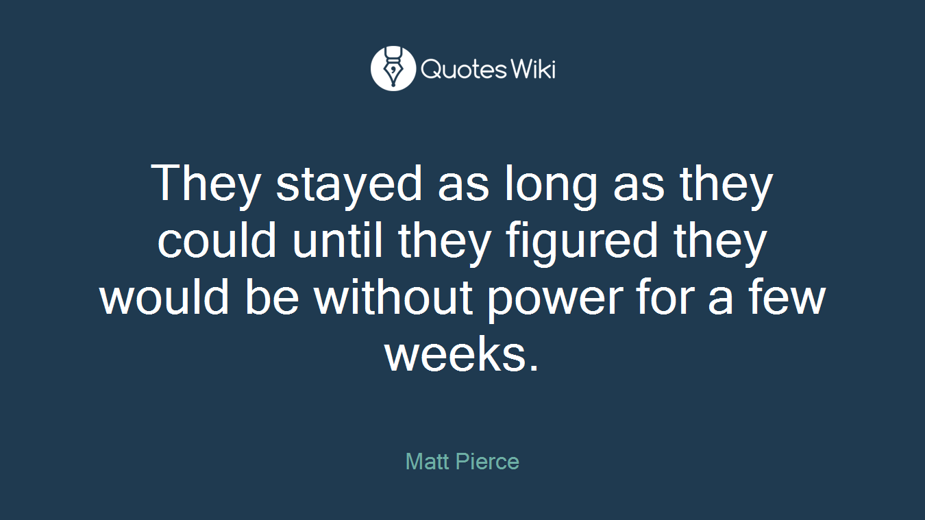 They stayed as long as they could until they figured they would be without power for a few weeks.