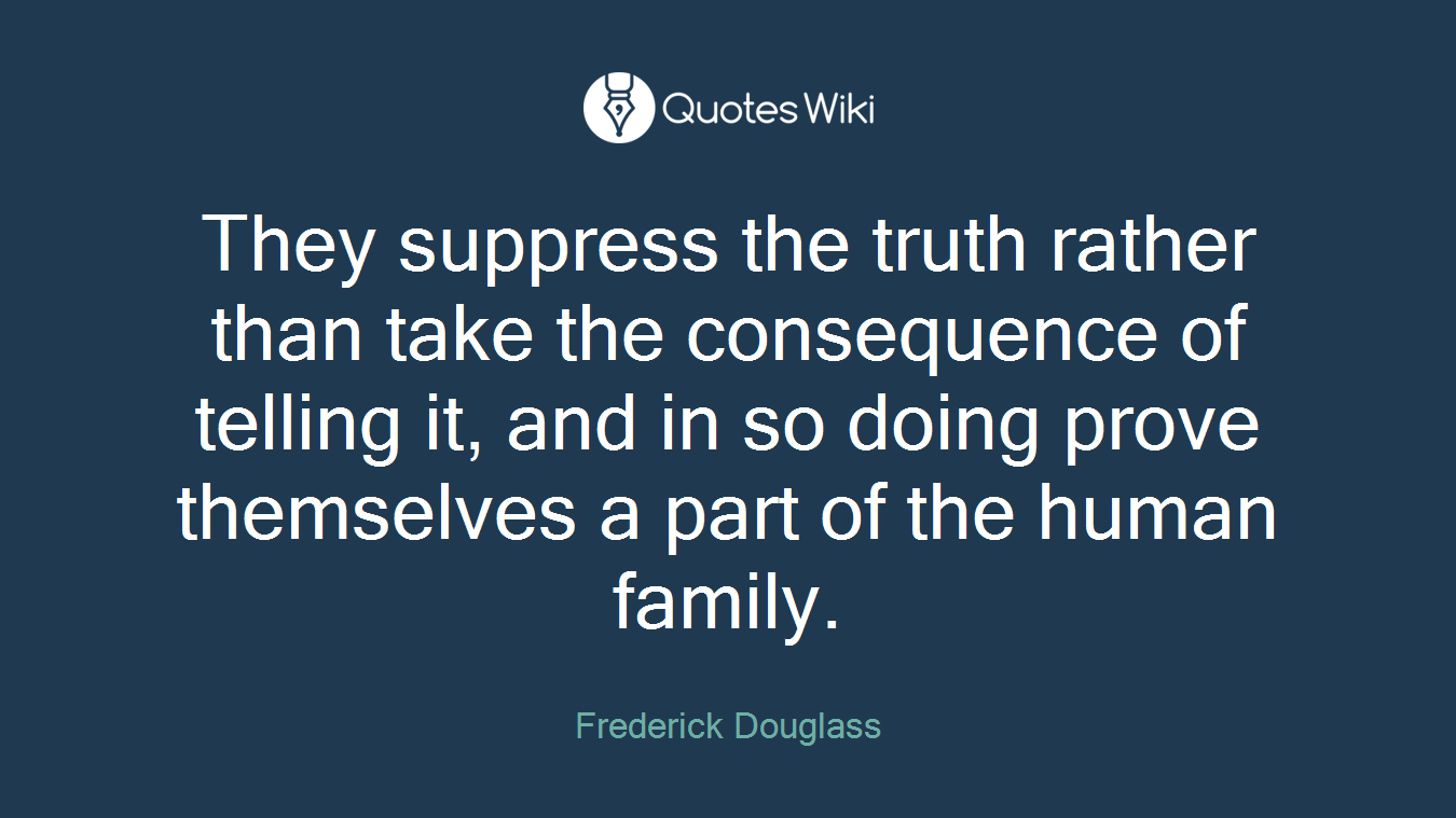 They suppress the truth rather than take the consequence of telling it, and in so doing prove themselves a part of the human family.