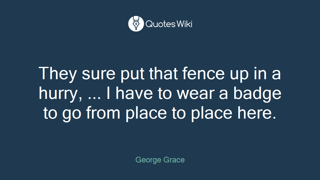 They sure put that fence up in a hurry, ... I have to wear a badge to go from place to place here.