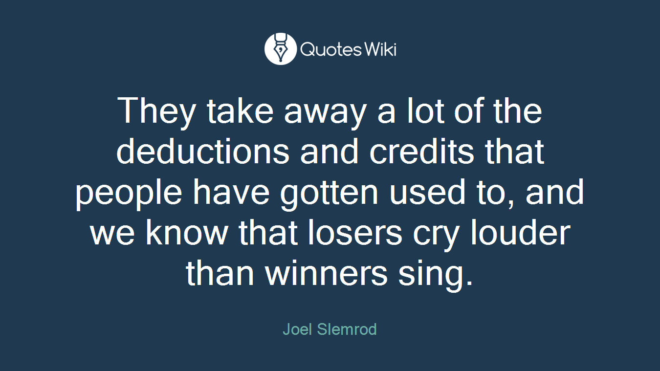 They take away a lot of the deductions and credits that people have gotten used to, and we know that losers cry louder than winners sing.