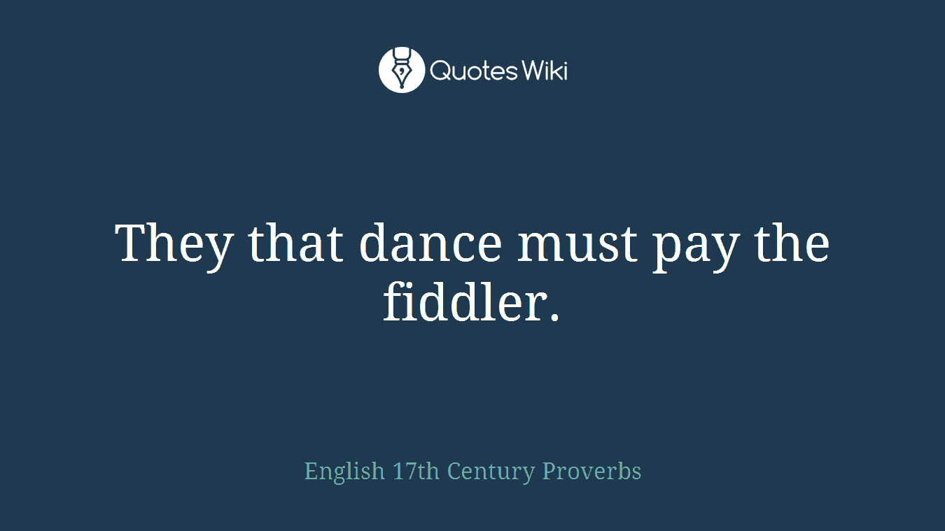 They that dance must pay the fiddler.