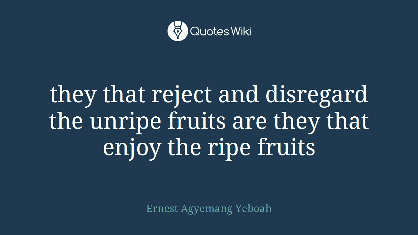 they that reject and disregard the unripe fruits are they that enjoy the ripe fruits