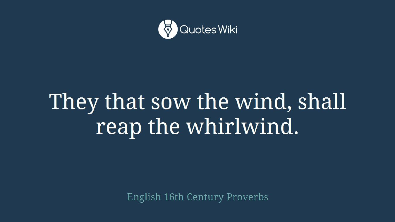 They that sow the wind, shall reap the whirlwind.