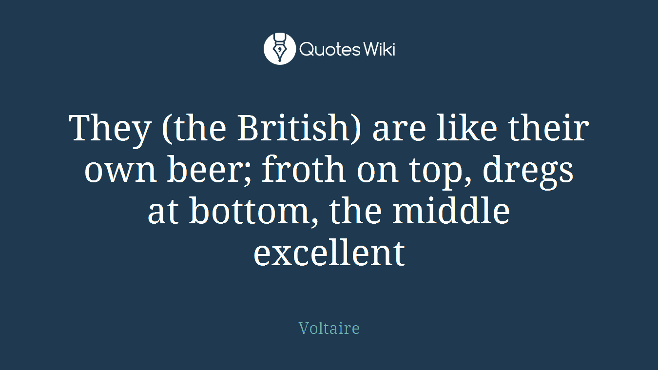 They (the British) are like their own beer; froth on top, dregs at bottom, the middle excellent