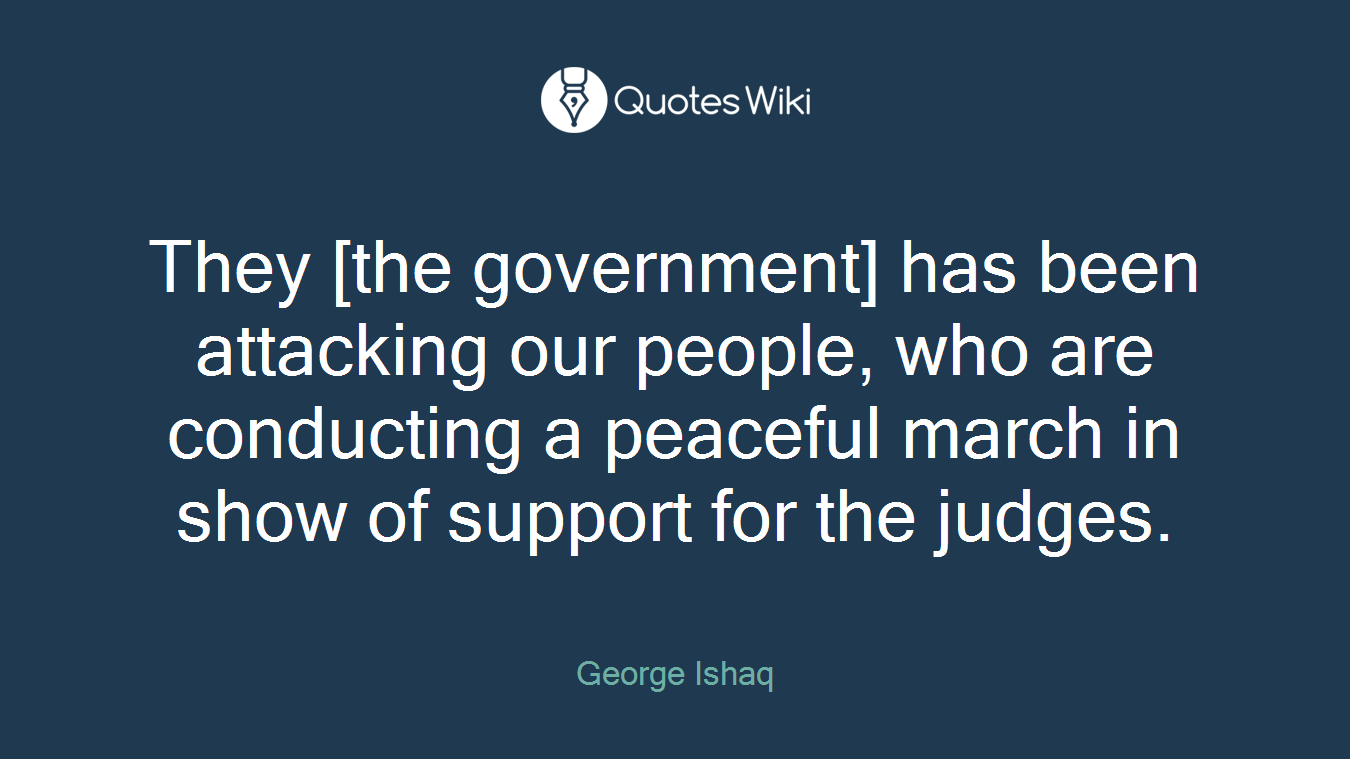 They [the government] has been attacking our people, who are conducting a peaceful march in show of support for the judges.