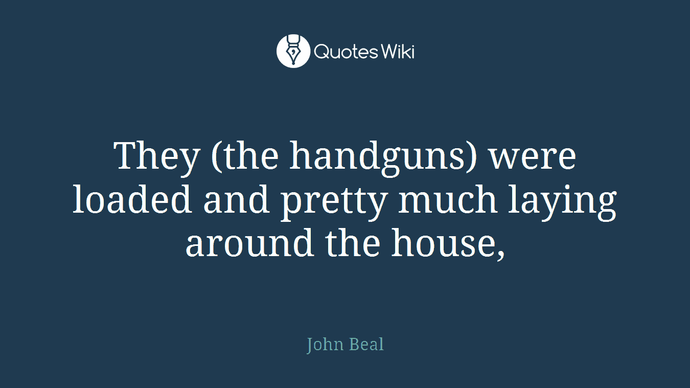 They (the handguns) were loaded and pretty much laying around the house,