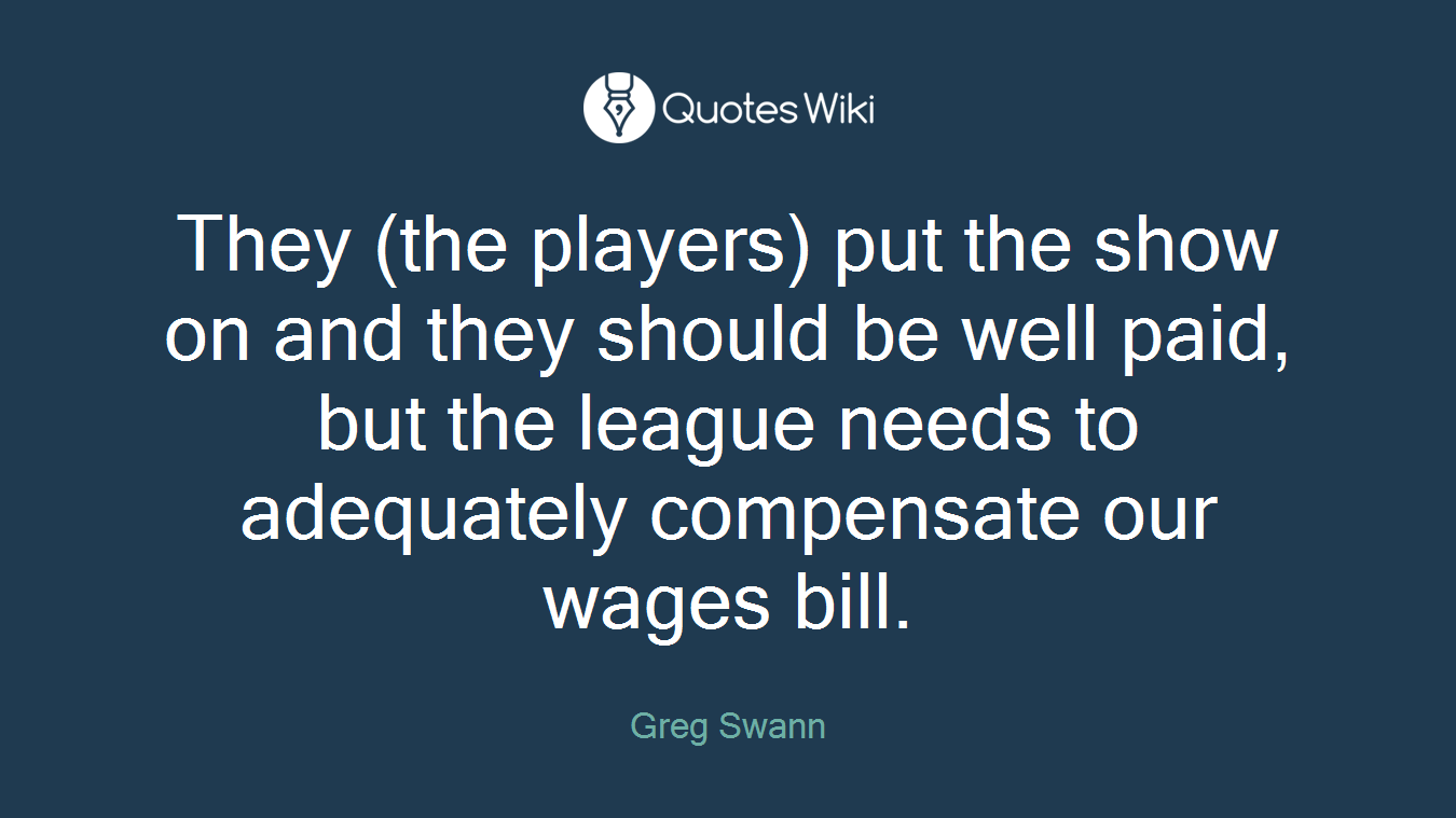 They (the players) put the show on and they should be well paid, but the league needs to adequately compensate our wages bill.