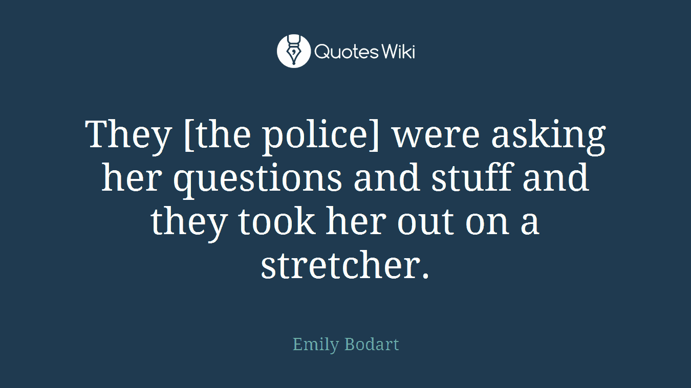 They [the police] were asking her questions and stuff and they took her out on a stretcher.