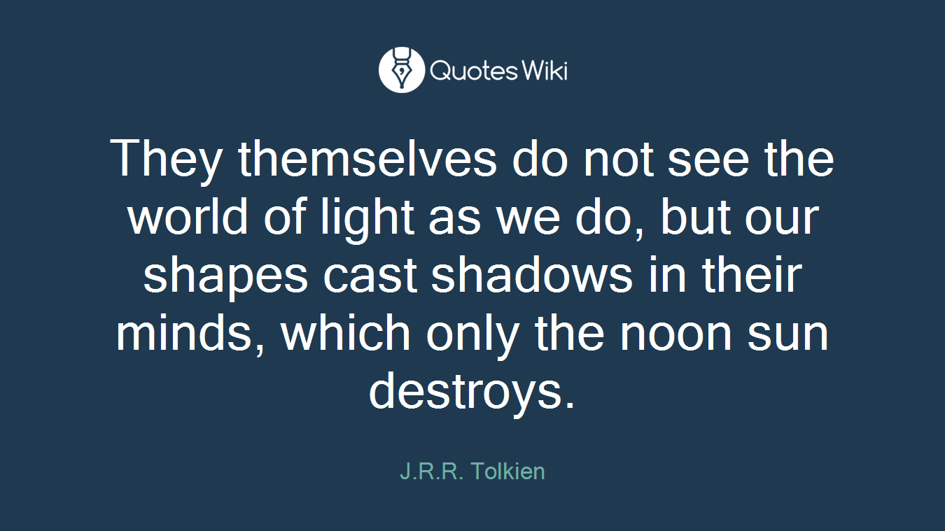 They themselves do not see the world of light as we do, but our shapes cast shadows in their minds, which only the noon sun destroys.