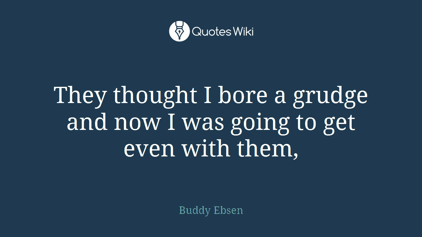They thought I bore a grudge and now I was going to get even with them,