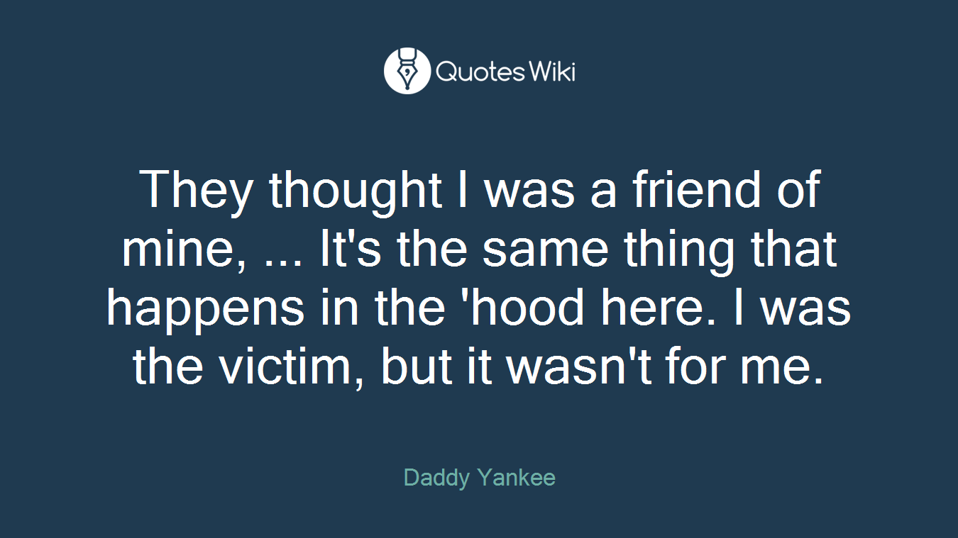 They thought I was a friend of mine, ... It's the same thing that happens in the 'hood here. I was the victim, but it wasn't for me.
