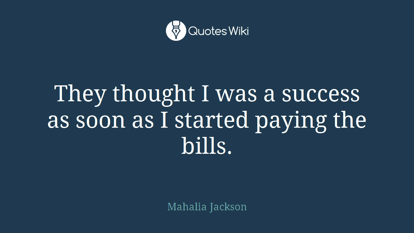 They thought I was a success as soon as I started paying the bills.