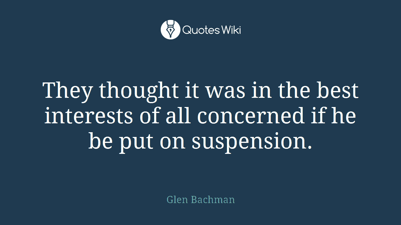 They thought it was in the best interests of all concerned if he be put on suspension.