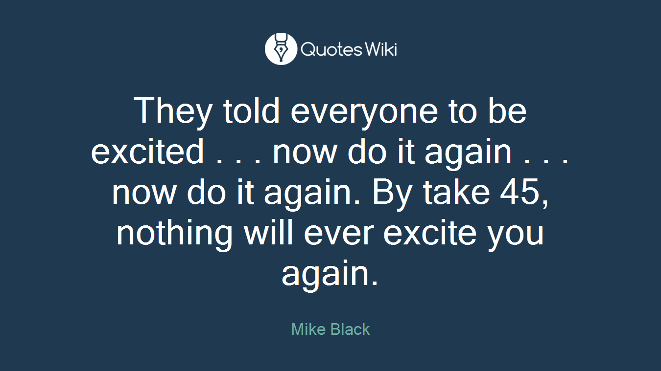 They told everyone to be excited . . . now do it again . . . now do it again. By take 45, nothing will ever excite you again.