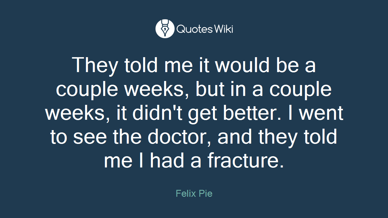 They told me it would be a couple weeks, but in a couple weeks, it didn't get better. I went to see the doctor, and they told me I had a fracture.