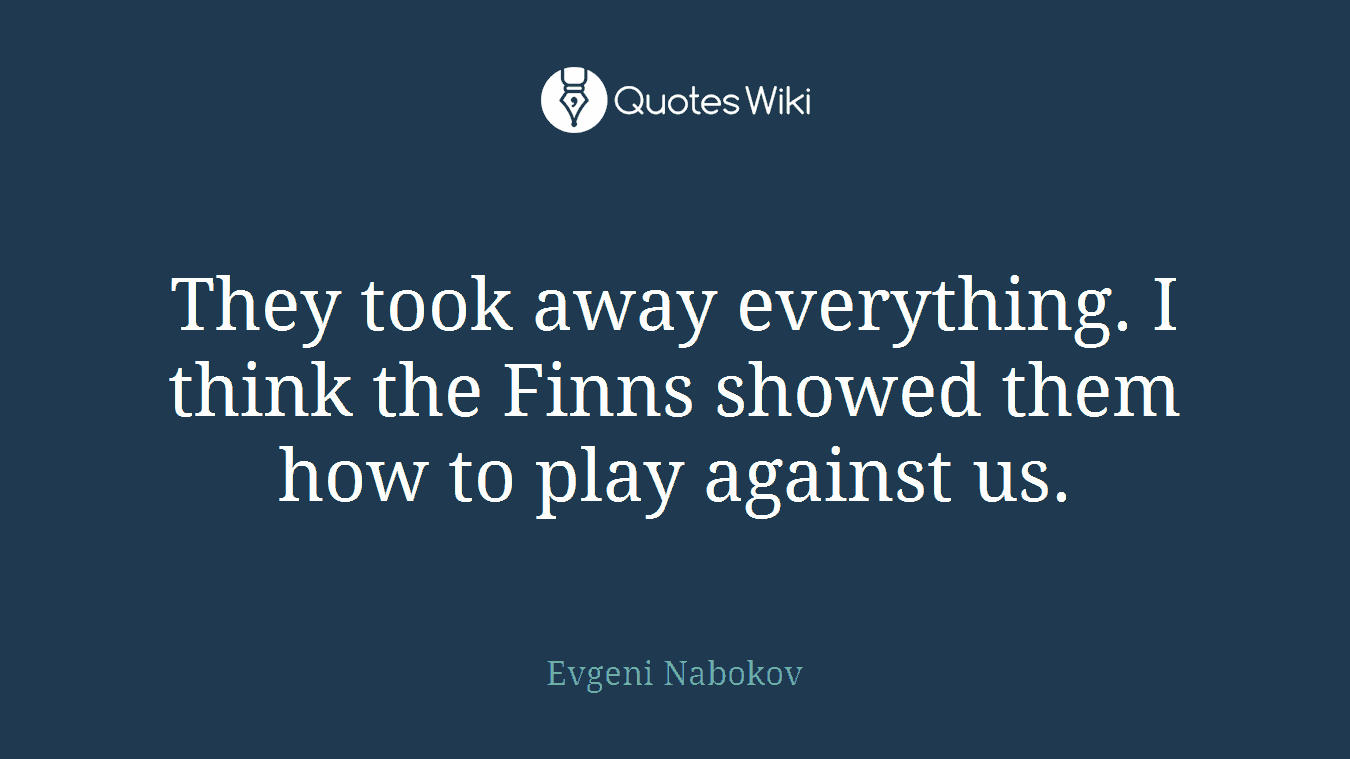 They took away everything. I think the Finns showed them how to play against us.