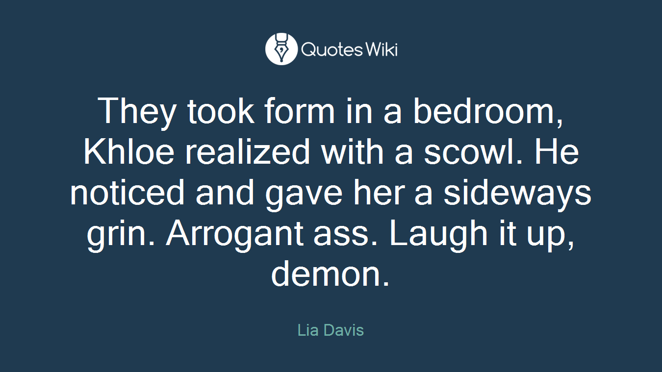 They took form in a bedroom, Khloe realized with a scowl. He noticed and gave her a sideways grin. Arrogant ass. Laugh it up, demon.