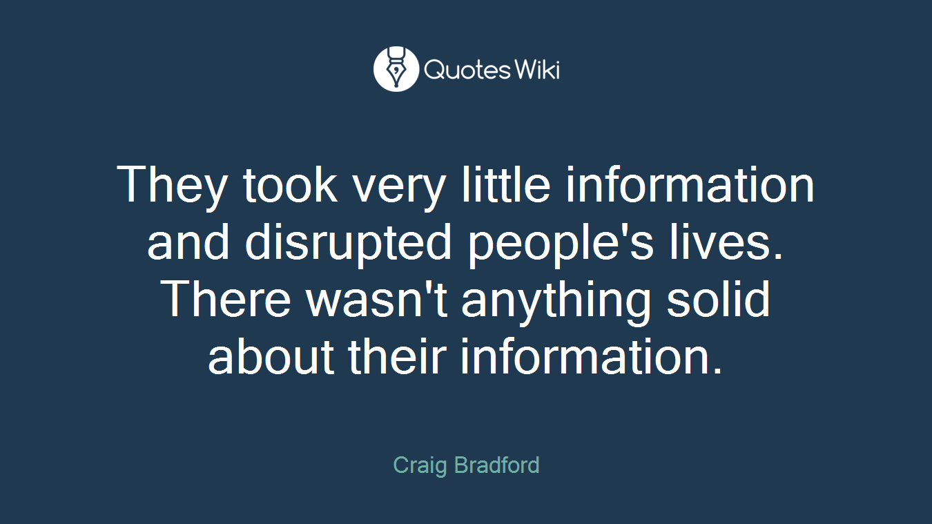 They took very little information and disrupted people's lives. There wasn't anything solid about their information.