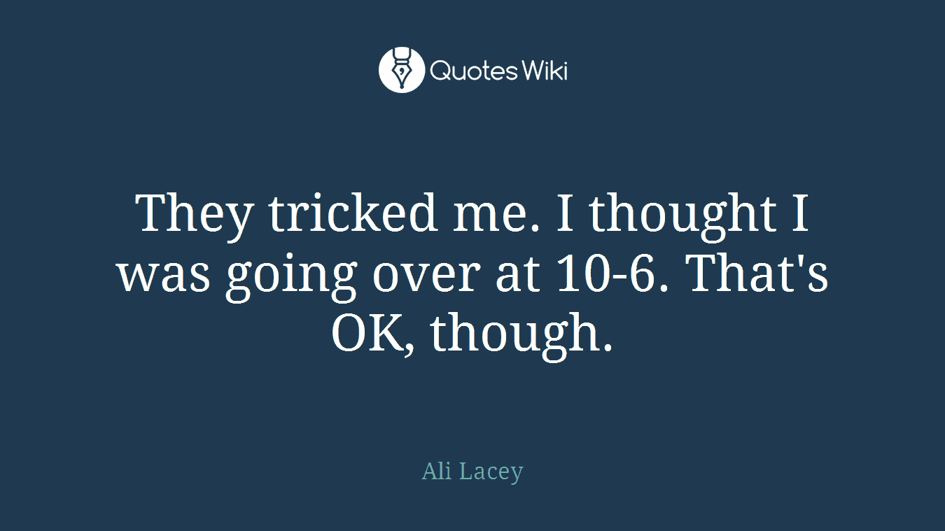 They tricked me. I thought I was going over at 10-6. That's OK, though.
