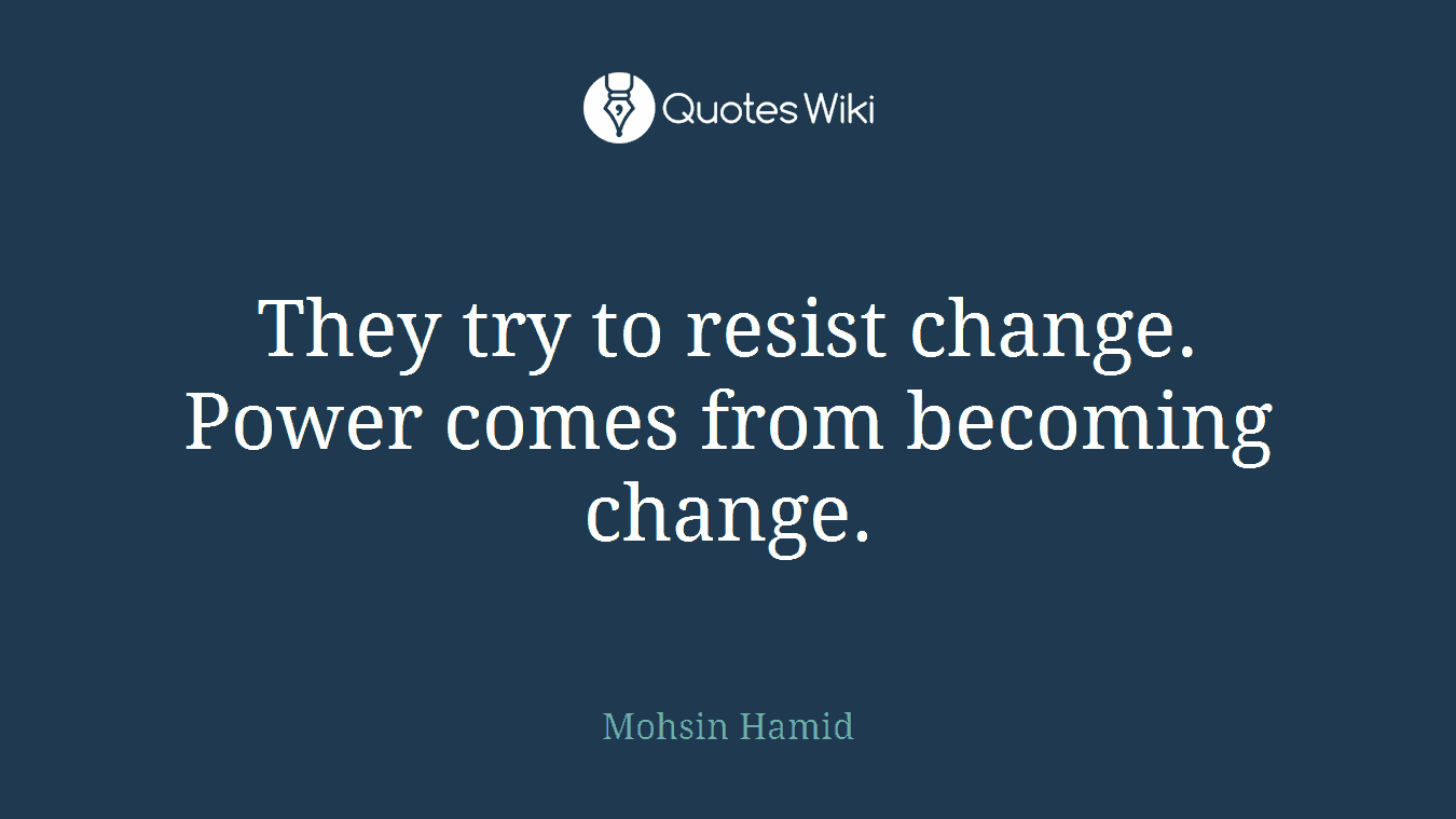 They try to resist change. Power comes from becoming change.