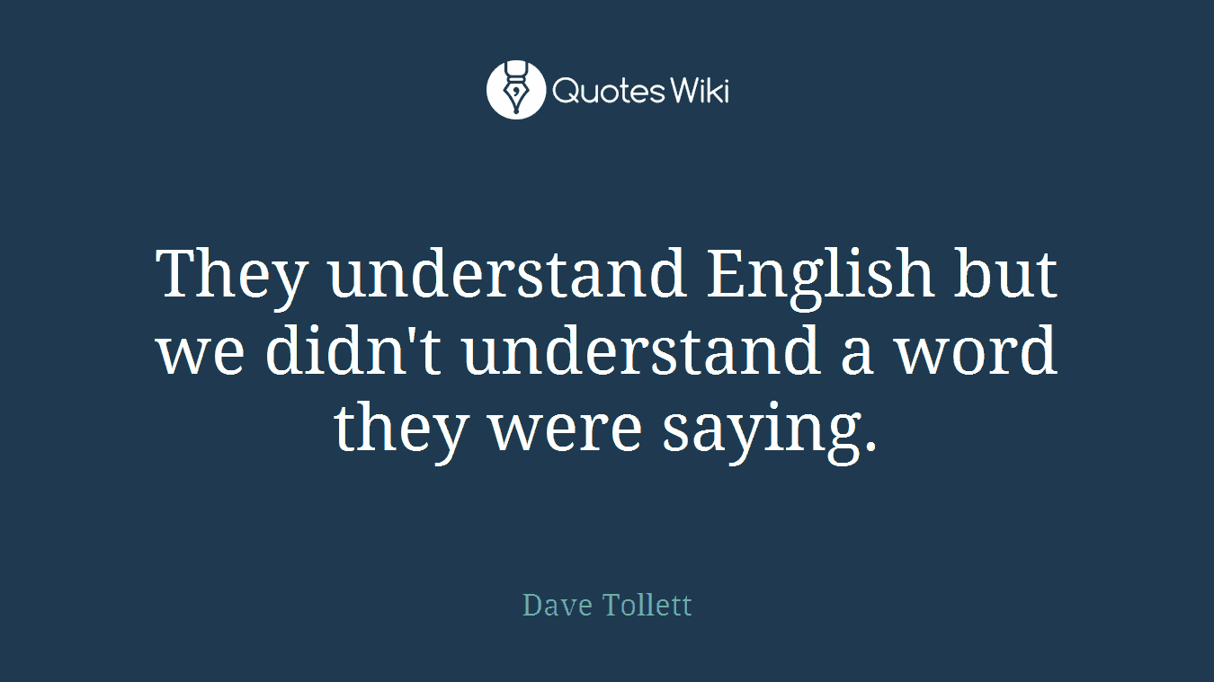 They understand English but we didn't understand a word they were saying.