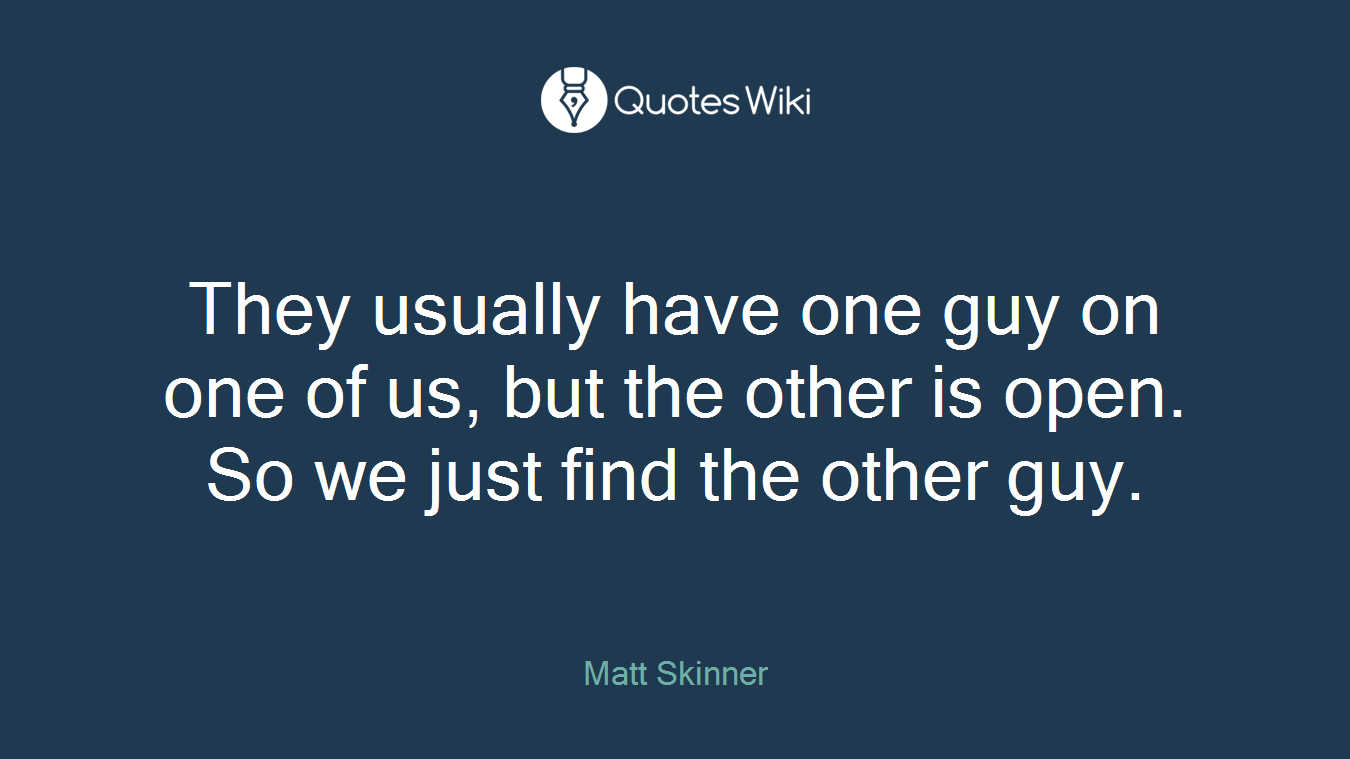 They usually have one guy on one of us, but the other is open. So we just find the other guy.