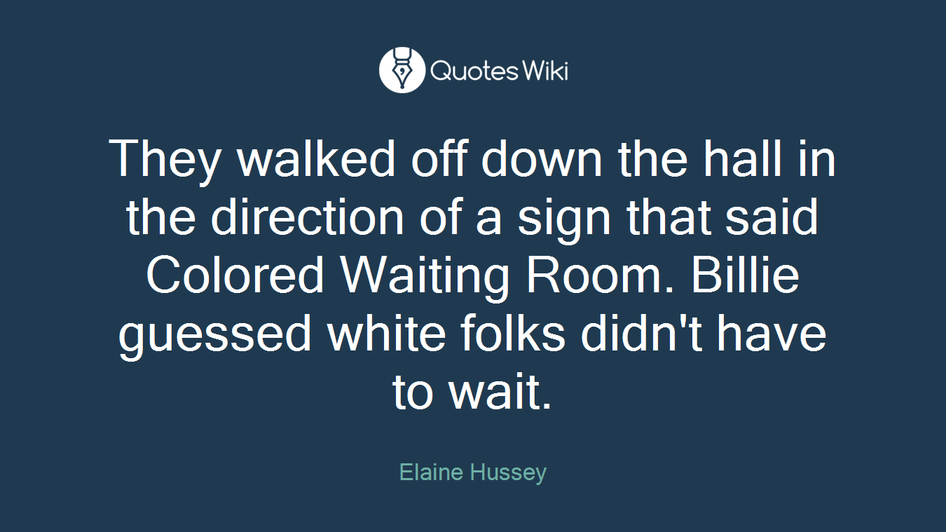 They walked off down the hall in the direction of a sign that said Colored Waiting Room. Billie guessed white folks didn't have to wait.