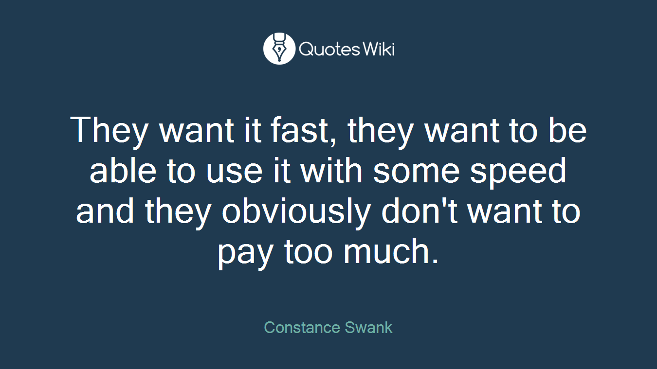 They want it fast, they want to be able to use it with some speed and they obviously don't want to pay too much.