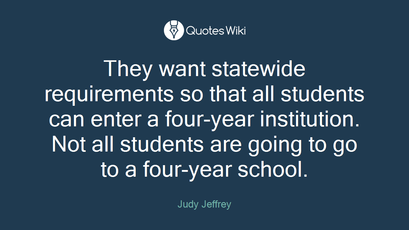 They want statewide requirements so that all students can enter a four-year institution. Not all students are going to go to a four-year school.