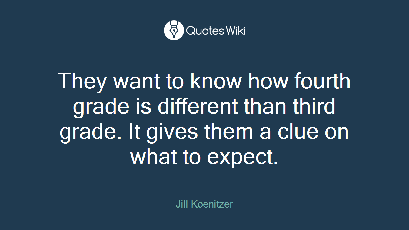 They want to know how fourth grade is different than third grade. It gives them a clue on what to expect.