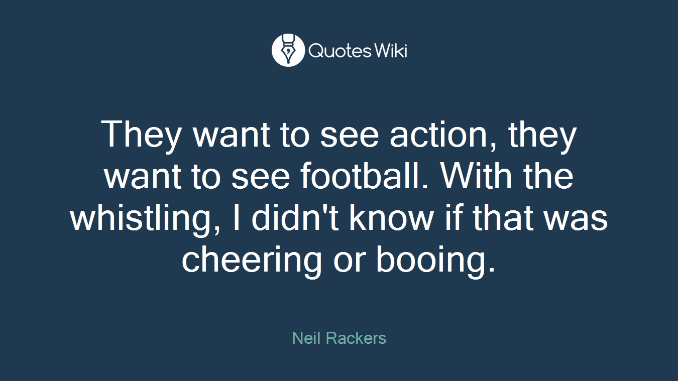 They want to see action, they want to see football. With the whistling, I didn't know if that was cheering or booing.