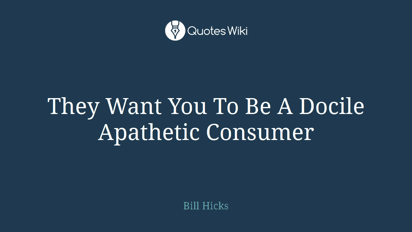 They Want You To Be A Docile Apathetic Consumer