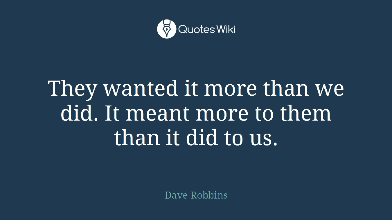 They wanted it more than we did. It meant more to them than it did to us.