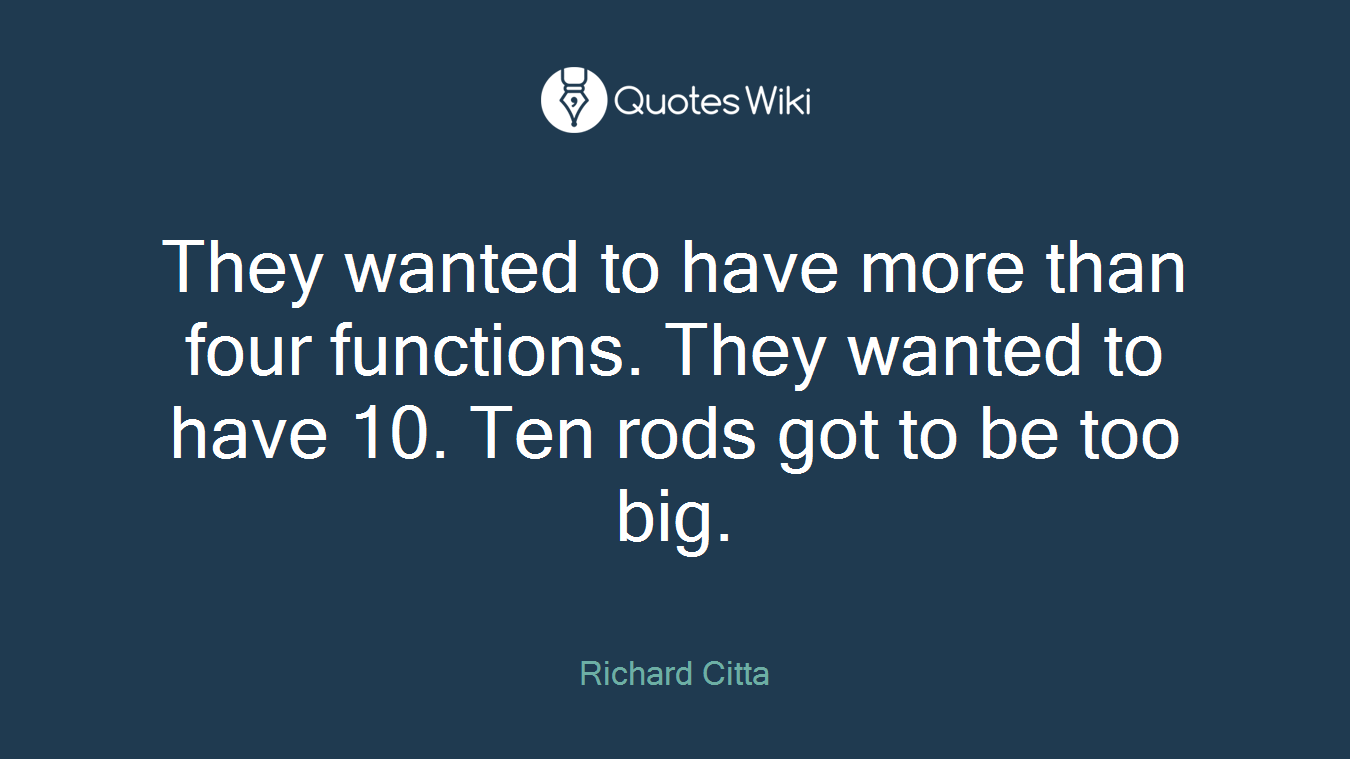 They wanted to have more than four functions. They wanted to have 10. Ten rods got to be too big.