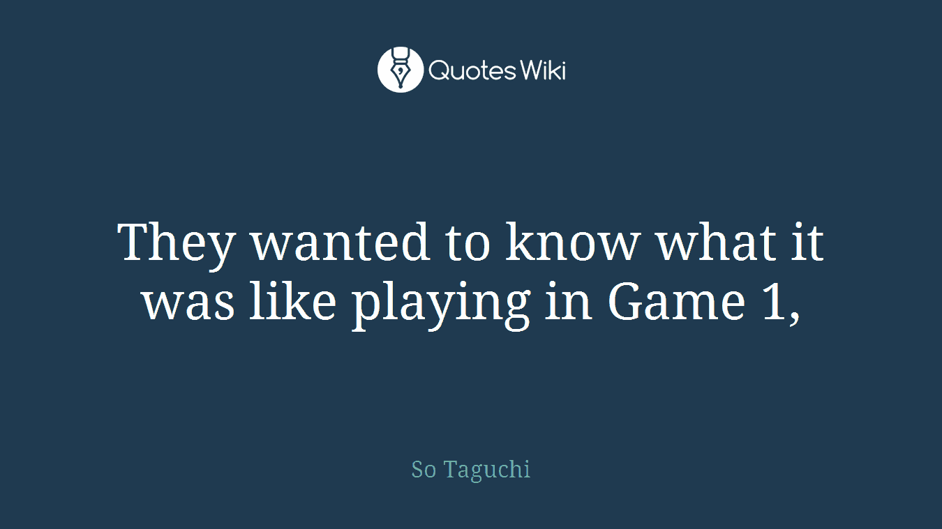 They wanted to know what it was like playing in Game 1,