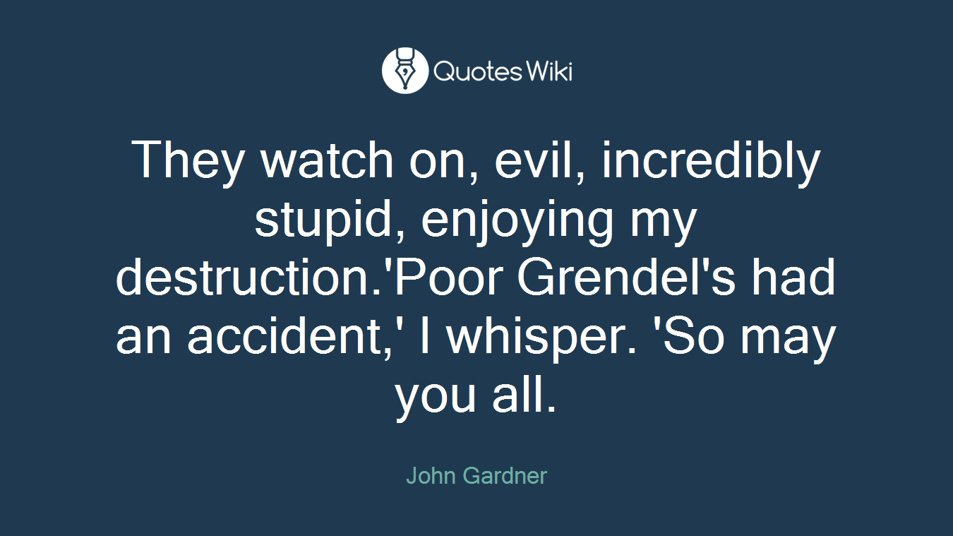 They watch on, evil, incredibly stupid, enjoying my destruction.'Poor Grendel's had an accident,' I whisper. 'So may you all.