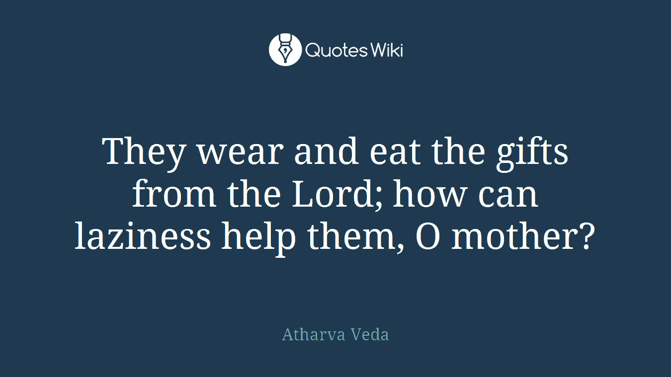 They wear and eat the gifts from the Lord; how can laziness help them, O mother?