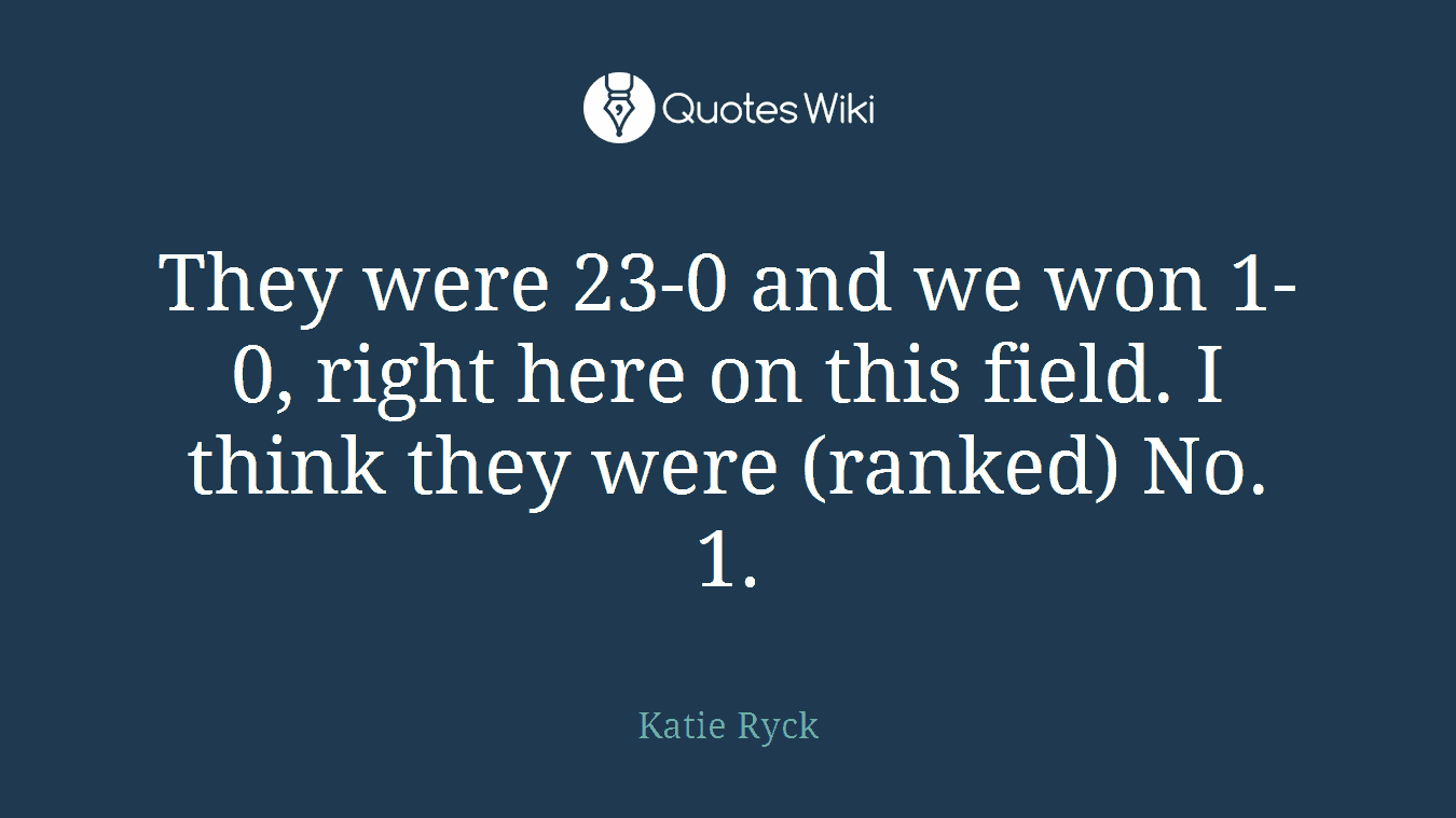 They were 23-0 and we won 1-0, right here on this field. I think they were (ranked) No. 1.