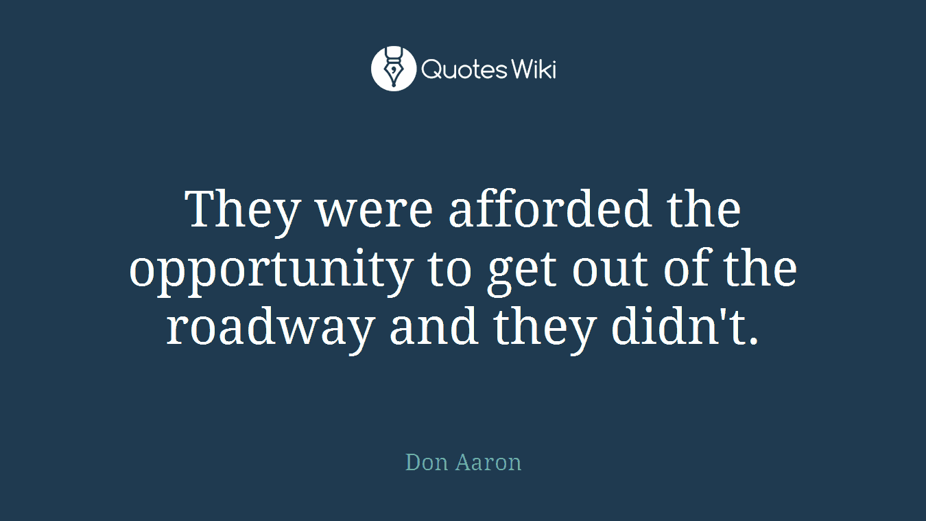 They were afforded the opportunity to get out of the roadway and they didn't.